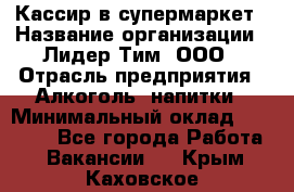 Кассир в супермаркет › Название организации ­ Лидер Тим, ООО › Отрасль предприятия ­ Алкоголь, напитки › Минимальный оклад ­ 25 000 - Все города Работа » Вакансии   . Крым,Каховское